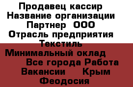 Продавец-кассир › Название организации ­ Партнер, ООО › Отрасль предприятия ­ Текстиль › Минимальный оклад ­ 40 000 - Все города Работа » Вакансии   . Крым,Феодосия